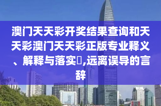 澳门天天彩开奖结果查询和天天彩澳门天天彩正版专业释义、解释与落实​,远离误导的言辞