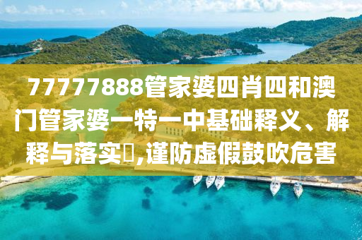 77777888管家婆四肖四和澳门管家婆一特一中基础释义、解释与落实​,谨防虚假鼓吹危害