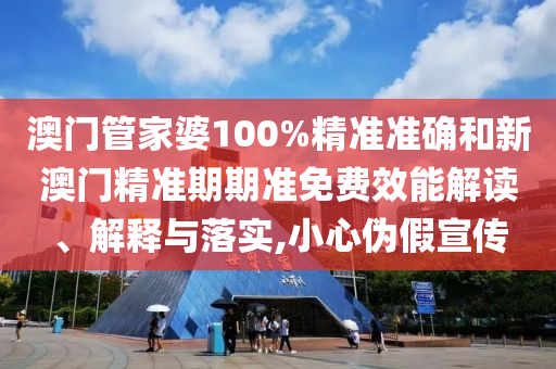 澳门管家婆100%精准准确和新澳门精准期期准免费效能解读、解释与落实,小心伪假宣传