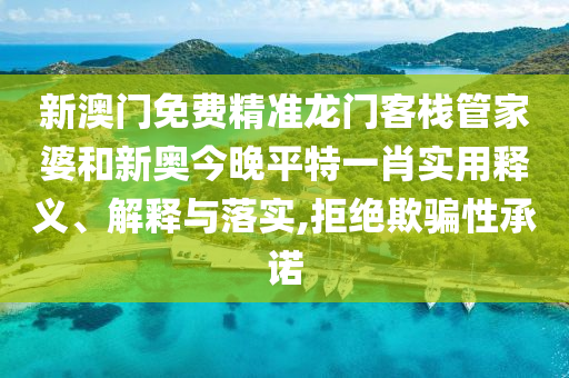 新澳门免费精准龙门客栈管家婆和新奥今晚平特一肖实用释义、解释与落实,拒绝欺骗性承诺