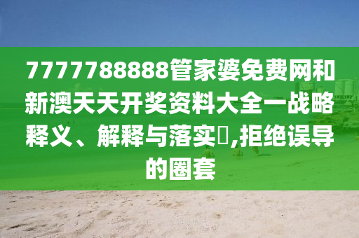 7777788888管家婆免费网和新澳天天开奖资料大全一战略释义、解释与落实​,拒绝误导的圈套