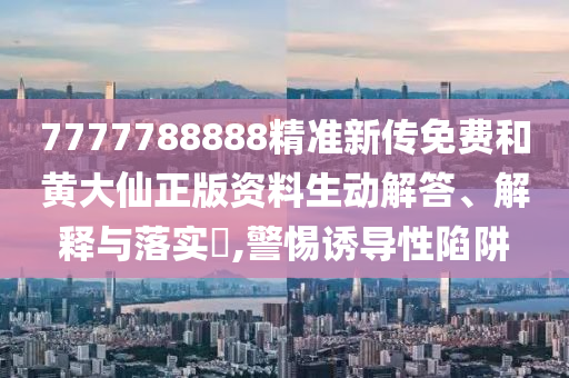7777788888精准新传免费和黄大仙正版资料生动解答、解释与落实​,警惕诱导性陷阱