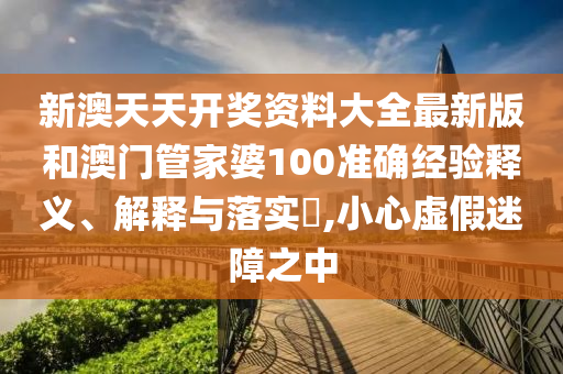 新澳天天开奖资料大全最新版和澳门管家婆100准确经验释义、解释与落实​,小心虚假迷障之中