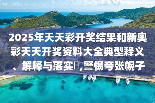 2025年天天彩开奖结果和新奥彩天天开奖资料大全典型释义、解释与落实​,警惕夸张幌子