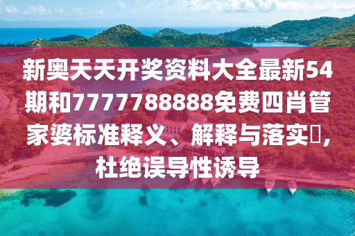 新奥天天开奖资料大全最新54期和7777788888免费四肖管家婆标准释义、解释与落实​,杜绝误导性诱导