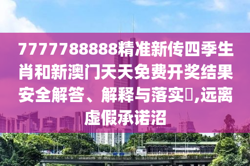 7777788888精准新传四季生肖和新澳门天天免费开奖结果安全解答、解释与落实​,远离虚假承诺沼