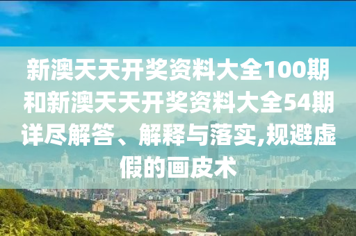 新澳天天开奖资料大全100期和新澳天天开奖资料大全54期详尽解答、解释与落实,规避虚假的画皮术