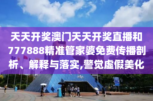 天天开奖澳门天天开奖直播和777888精准管家婆免费传播剖析、解释与落实,警觉虚假美化