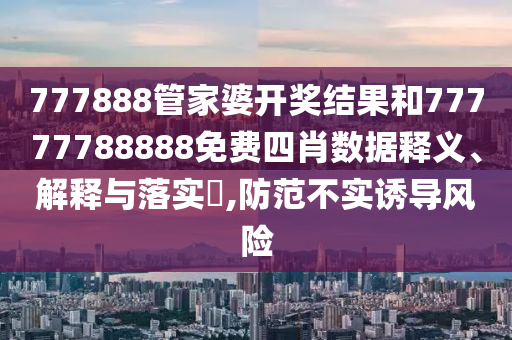 777888管家婆开奖结果和77777788888免费四肖数据释义、解释与落实​,防范不实诱导风险
