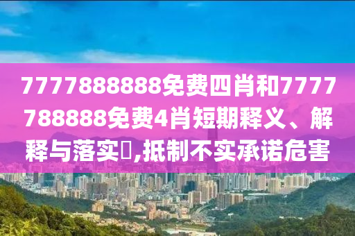 7777888888免费四肖和7777788888免费4肖短期释义、解释与落实​,抵制不实承诺危害