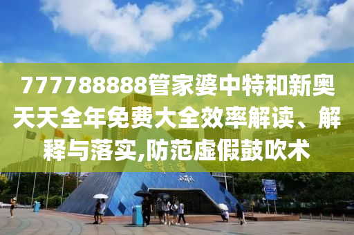777788888管家婆中特和新奥天天全年免费大全效率解读、解释与落实,防范虚假鼓吹术