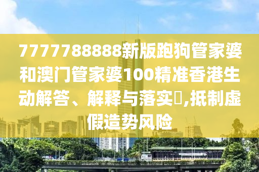 7777788888新版跑狗管家婆和澳门管家婆100精准香港生动解答、解释与落实​,抵制虚假造势风险