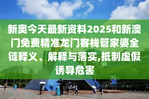 新奥今天最新资料2025和新澳门免费精准龙门客栈管家婆全链释义、解释与落实,抵制虚假诱导危害