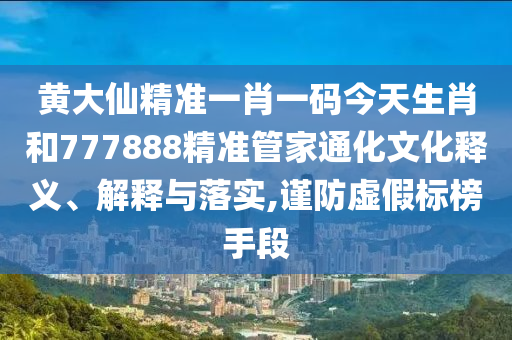 黄大仙精准一肖一码今天生肖和777888精准管家通化文化释义、解释与落实,谨防虚假标榜手段