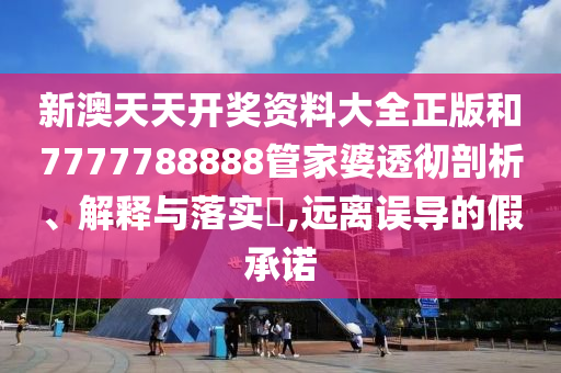 新澳天天开奖资料大全正版和7777788888管家婆透彻剖析、解释与落实​,远离误导的假承诺