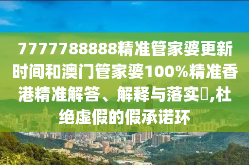 7777788888精准管家婆更新时间和澳门管家婆100%精准香港精准解答、解释与落实​,杜绝虚假的假承诺环