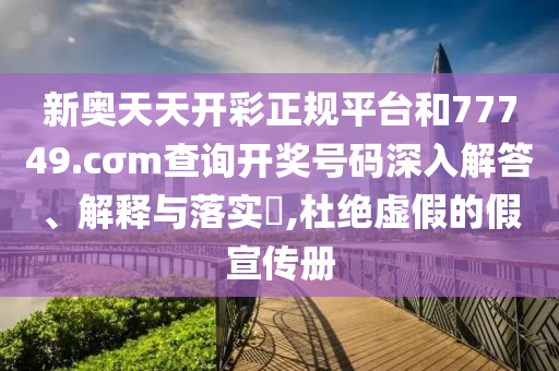 新奥天天开彩正规平台和77749.cσm查询开奖号码深入解答、解释与落实​,杜绝虚假的假宣传册