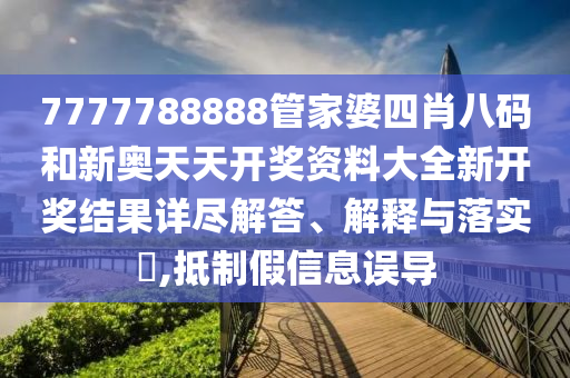 7777788888管家婆四肖八码和新奥天天开奖资料大全新开奖结果详尽解答、解释与落实​,抵制假信息误导