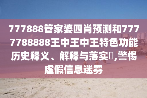 777888管家婆四肖预测和7777788888王中王中王特色功能历史释义、解释与落实​,警惕虚假信息迷雾