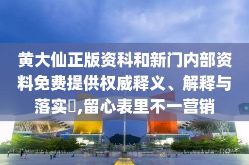 黄大仙正版资科和新门内部资料免费提供权威释义、解释与落实​,留心表里不一营销