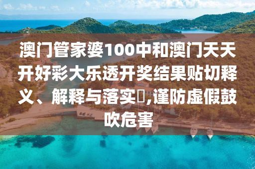 澳门管家婆100中和澳门天天开好彩大乐透开奖结果贴切释义、解释与落实​,谨防虚假鼓吹危害