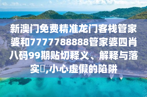 新澳门免费精准龙门客栈管家婆和7777788888管家婆四肖八码99期贴切释义、解释与落实​,小心虚假的陷阱