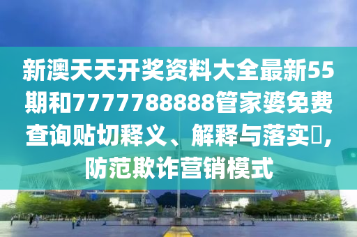 新澳天天开奖资料大全最新55期和7777788888管家婆免费查询贴切释义、解释与落实​,防范欺诈营销模式