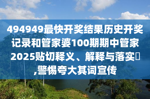 494949最快开奖结果历史开奖记录和管家婆100期期中管家2025贴切释义、解释与落实​,警惕夸大其词宣传
