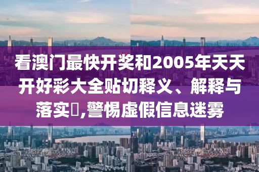 看澳门最快开奖和2005年天天开好彩大全贴切释义、解释与落实​,警惕虚假信息迷雾