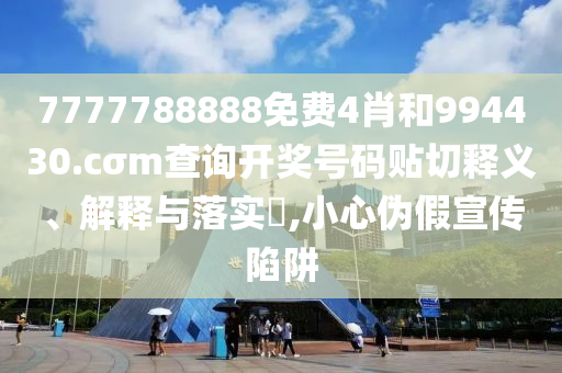 7777788888免费4肖和994430.cσm查询开奖号码贴切释义、解释与落实​,小心伪假宣传陷阱