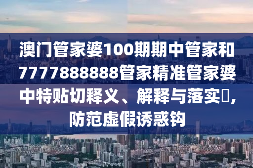 澳门管家婆100期期中管家和7777888888管家精准管家婆中特贴切释义、解释与落实​,防范虚假诱惑钩