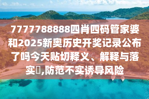 7777788888四肖四码管家婆和2025新奥历史开奖记录公布了吗今天贴切释义、解释与落实​,防范不实诱导风险