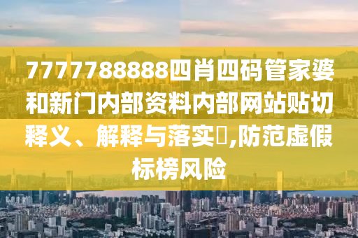 7777788888四肖四码管家婆和新门内部资料内部网站贴切释义、解释与落实​,防范虚假标榜风险