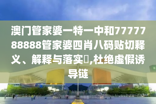 澳门管家婆一特一中和7777788888管家婆四肖八码贴切释义、解释与落实​,杜绝虚假诱导链