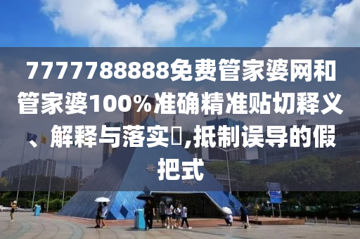 7777788888免费管家婆网和管家婆100%准确精准贴切释义、解释与落实​,抵制误导的假把式