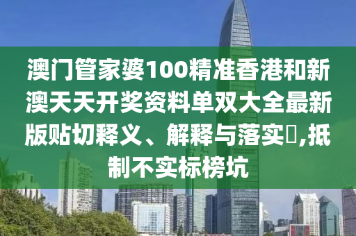 澳门管家婆100精准香港和新澳天天开奖资料单双大全最新版贴切释义、解释与落实​,抵制不实标榜坑