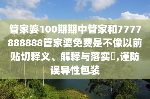 管家婆100期期中管家和7777888888管家婆免费是不像以前贴切释义、解释与落实​,谨防误导性包装