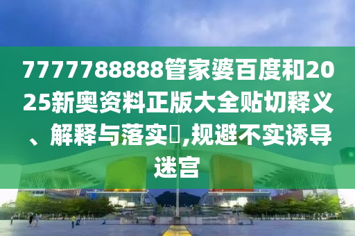 7777788888管家婆百度和2025新奥资料正版大全贴切释义、解释与落实​,规避不实诱导迷宫