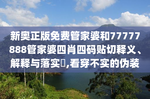 新奥正版免费管家婆和77777888管家婆四肖四码贴切释义、解释与落实​,看穿不实的伪装