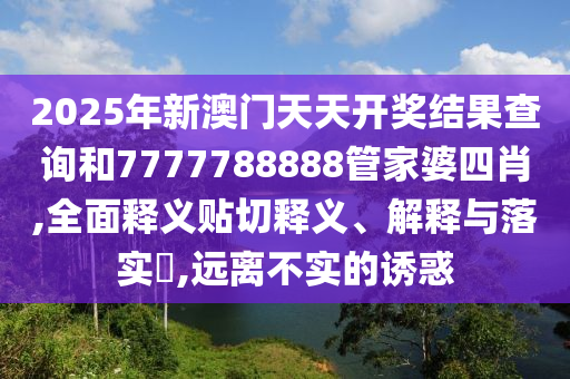 2025年新澳门天天开奖结果查询和7777788888管家婆四肖,全面释义贴切释义、解释与落实​,远离不实的诱惑