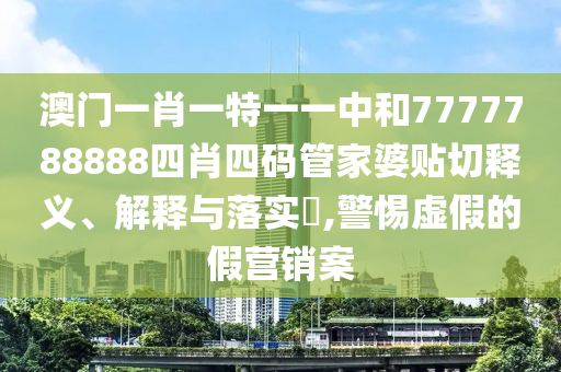澳门一肖一特一一中和7777788888四肖四码管家婆贴切释义、解释与落实​,警惕虚假的假营销案
