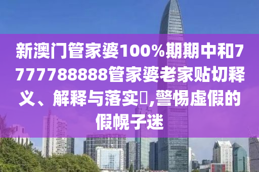 新澳门管家婆100%期期中和7777788888管家婆老家贴切释义、解释与落实​,警惕虚假的假幌子迷