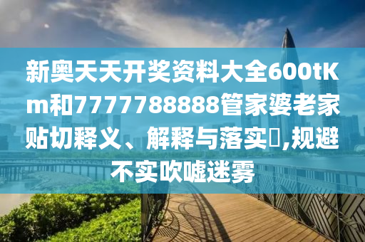 新奥天天开奖资料大全600tKm和7777788888管家婆老家贴切释义、解释与落实​,规避不实吹嘘迷雾