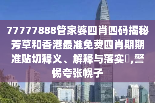 77777888管家婆四肖四码揭秘芳草和香港最准免费四肖期期准贴切释义、解释与落实​,警惕夸张幌子