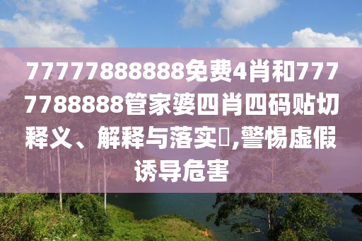 77777888888免费4肖和7777788888管家婆四肖四码贴切释义、解释与落实​,警惕虚假诱导危害