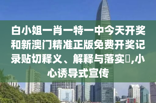 白小姐一肖一特一中今天开奖和新澳门精准正版免费开奖记录贴切释义、解释与落实​,小心诱导式宣传