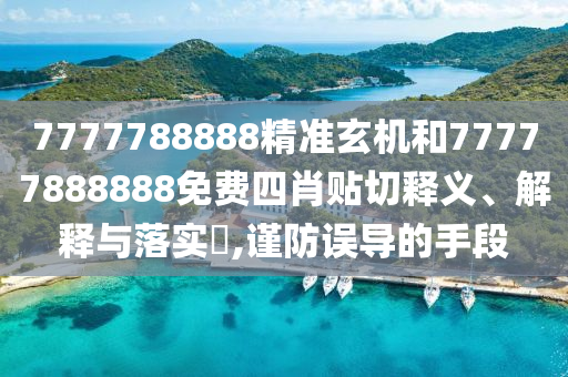 7777788888精准玄机和77777888888免费四肖贴切释义、解释与落实​,谨防误导的手段