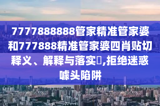 7777888888管家精准管家婆和777888精准管家婆四肖贴切释义、解释与落实​,拒绝迷惑噱头陷阱