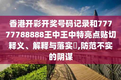 香港开彩开奖号码记录和77777788888王中王中特亮点贴切释义、解释与落实​,防范不实的阴谋