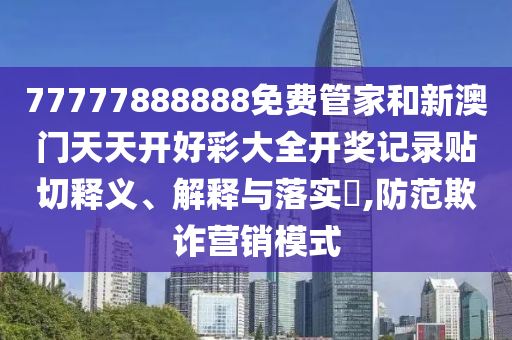 77777888888免费管家和新澳门天天开好彩大全开奖记录贴切释义、解释与落实​,防范欺诈营销模式